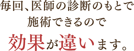 毎回、医師の診断のもとで施術できるので効果が違います。